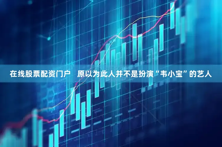 在线股票配资门户   原以为此人并不是扮演“韦小宝”的艺人