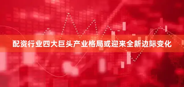 配资行业四大巨头产业格局或迎来全新边际变化