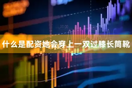 什么是配资她会穿上一双过膝长筒靴