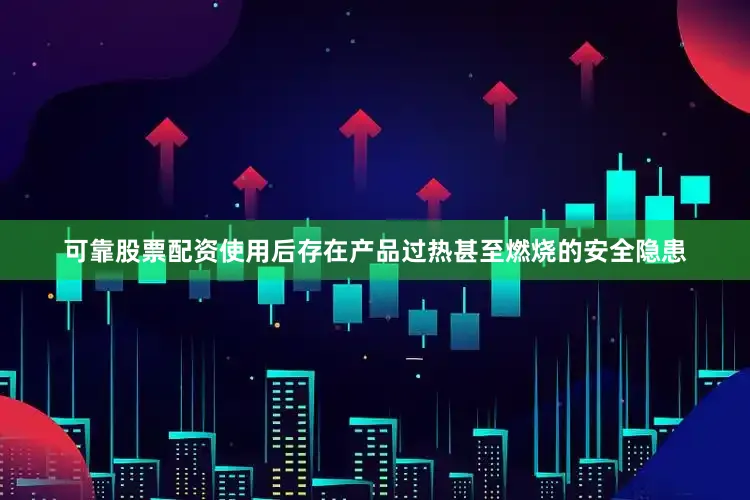 可靠股票配资使用后存在产品过热甚至燃烧的安全隐患