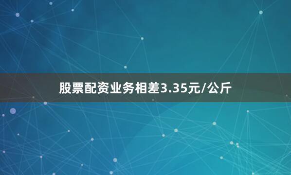 股票配资业务相差3.35元/公斤