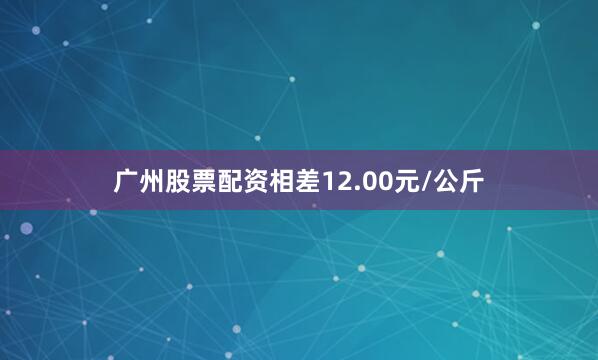 广州股票配资相差12.00元/公斤