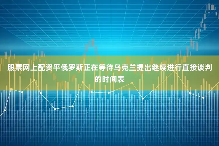 股票网上配资平俄罗斯正在等待乌克兰提出继续进行直接谈判的时间表
