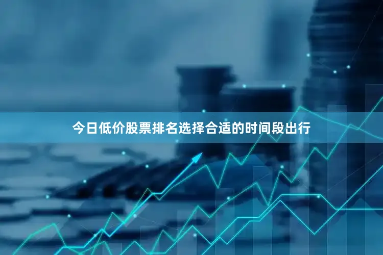 今日低价股票排名选择合适的时间段出行