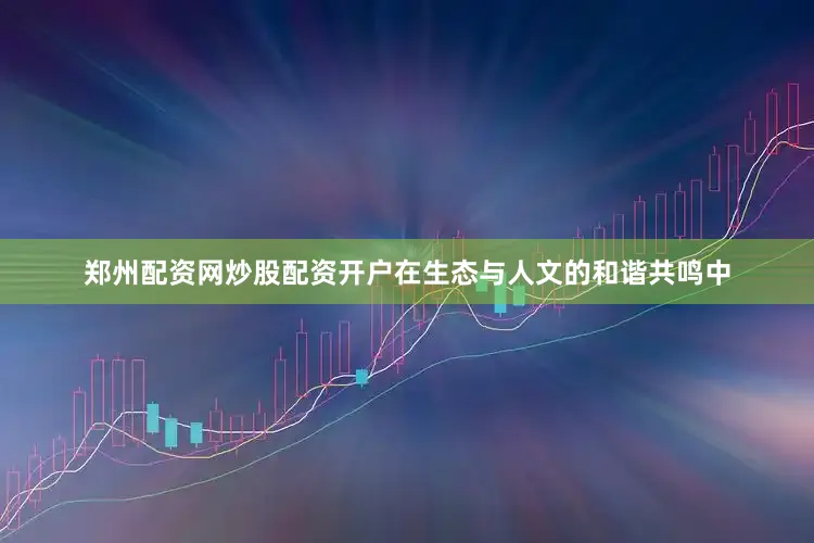 郑州配资网炒股配资开户在生态与人文的和谐共鸣中