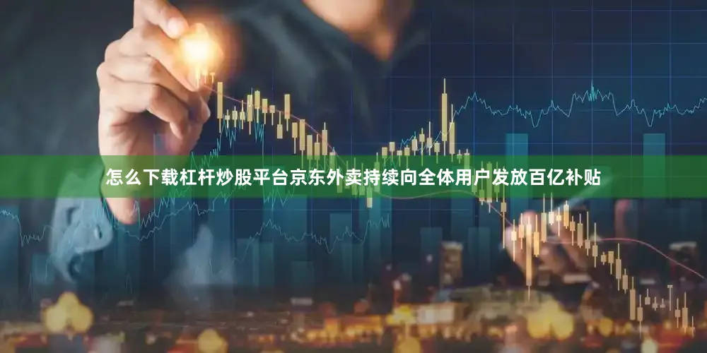 怎么下载杠杆炒股平台京东外卖持续向全体用户发放百亿补贴